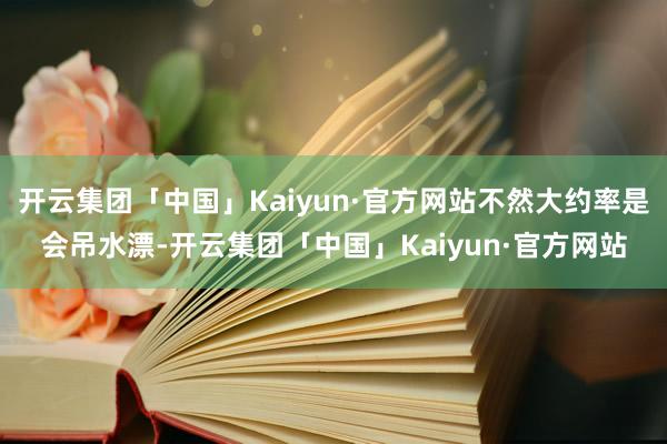 开云集团「中国」Kaiyun·官方网站不然大约率是会吊水漂-开云集团「中国」Kaiyun·官方网站