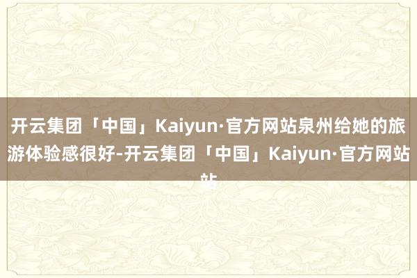 开云集团「中国」Kaiyun·官方网站泉州给她的旅游体验感很好-开云集团「中国」Kaiyun·官方网站