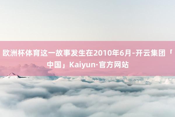 欧洲杯体育这一故事发生在2010年6月-开云集团「中国」Kaiyun·官方网站