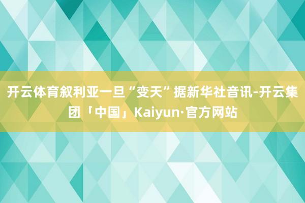 开云体育　　叙利亚一旦“变天”　　据新华社音讯-开云集团「中