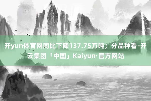 开yun体育网同比下降137.75万吨；分品种看-开云集团「