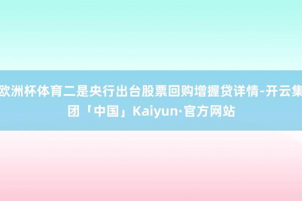 欧洲杯体育二是央行出台股票回购增握贷详情-开云集团「中国」K