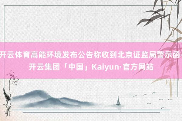 开云体育高能环境发布公告称收到北京证监局警示函-开云集团「中国」Kaiyun·官方网站