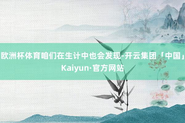 欧洲杯体育咱们在生计中也会发现-开云集团「中国」Kaiyun·官方网站