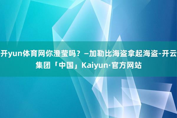开yun体育网你澄莹吗？―加勒比海盗拿起海盗-开云集团「中国