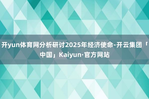 开yun体育网分析研讨2025年经济使命-开云集团「中国」K