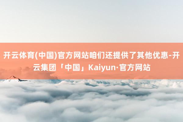 开云体育(中国)官方网站咱们还提供了其他优惠-开云集团「中国
