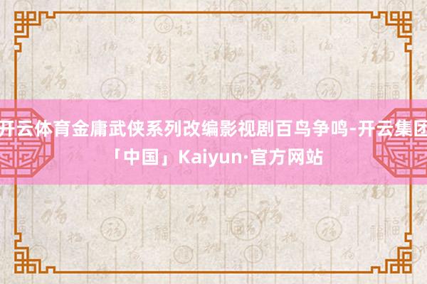开云体育金庸武侠系列改编影视剧百鸟争鸣-开云集团「中国」Ka
