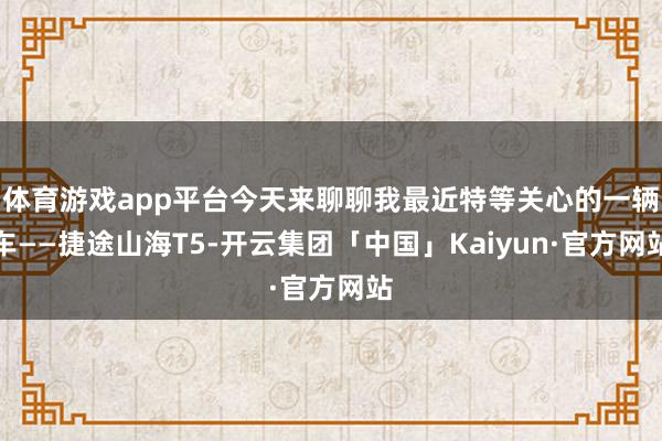 体育游戏app平台今天来聊聊我最近特等关心的一辆车——捷途山