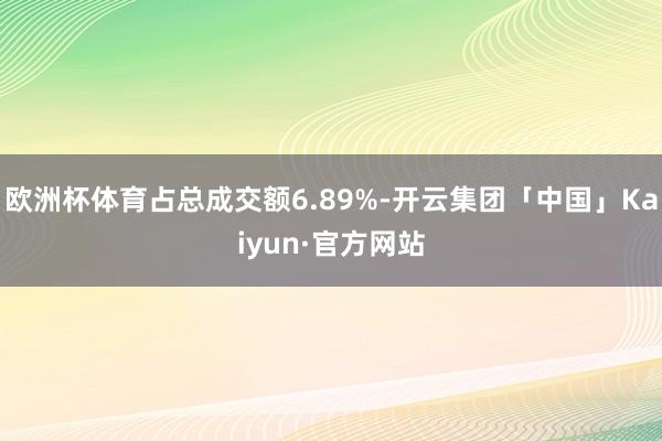 欧洲杯体育占总成交额6.89%-开云集团「中国」Kaiyun