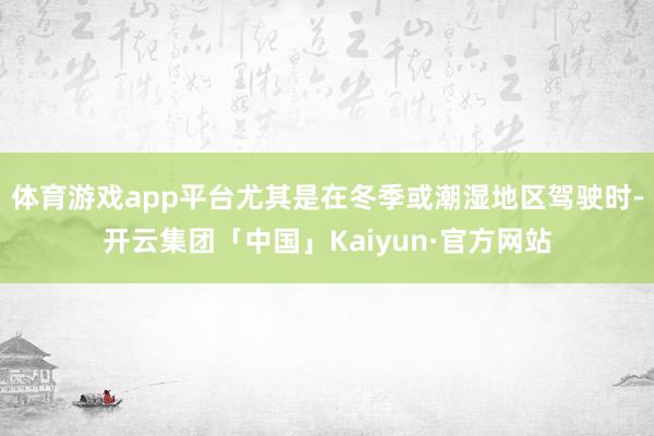 体育游戏app平台尤其是在冬季或潮湿地区驾驶时-开云集团「中
