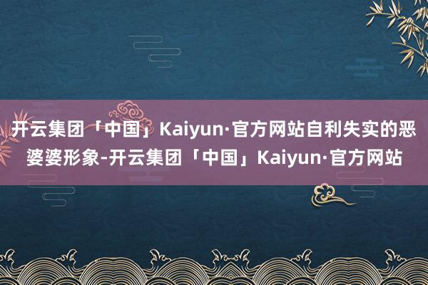 开云集团「中国」Kaiyun·官方网站自利失实的恶婆婆形象-
