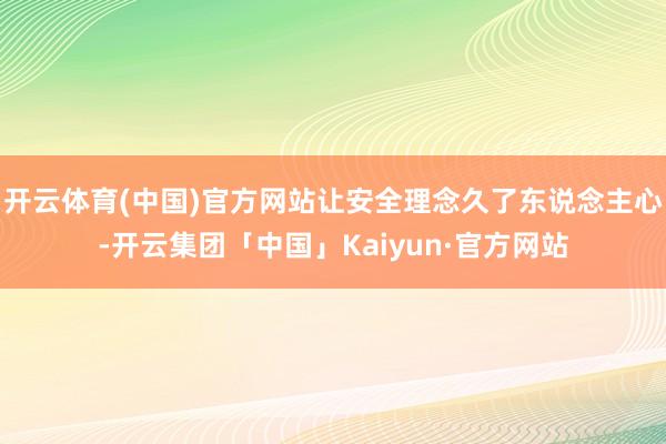 开云体育(中国)官方网站让安全理念久了东说念主心-开云集团「