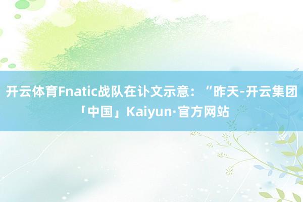 开云体育Fnatic战队在讣文示意：“昨天-开云集团「中国」