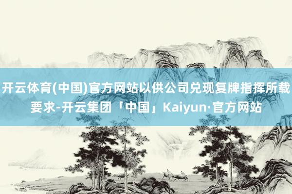 开云体育(中国)官方网站以供公司兑现复牌指挥所载要求-开云集