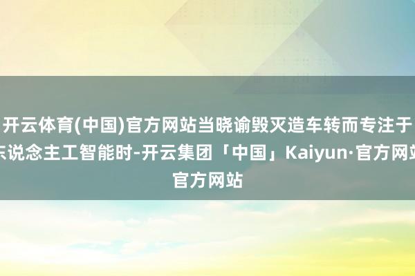 开云体育(中国)官方网站当晓谕毁灭造车转而专注于东说念主工智