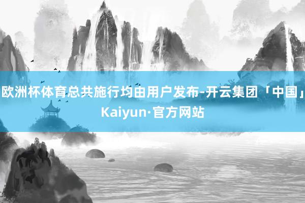 欧洲杯体育总共施行均由用户发布-开云集团「中国」Kaiyun