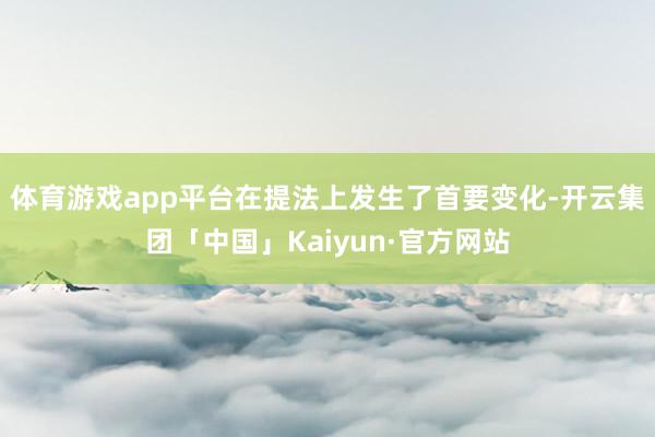 体育游戏app平台在提法上发生了首要变化-开云集团「中国」K