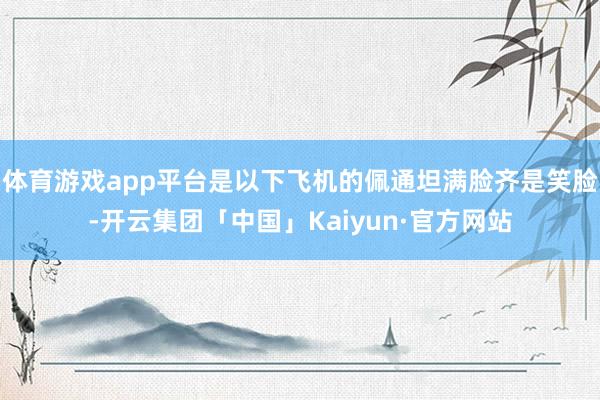 体育游戏app平台是以下飞机的佩通坦满脸齐是笑脸-开云集团「