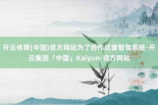 开云体育(中国)官方网站为了协作这套智驾系统-开云集团「中国