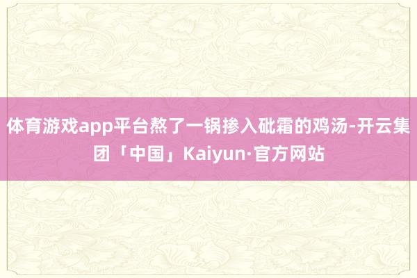 体育游戏app平台熬了一锅掺入砒霜的鸡汤-开云集团「中国」K