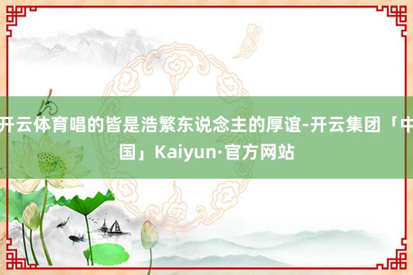 开云体育唱的皆是浩繁东说念主的厚谊-开云集团「中国」Kaiy