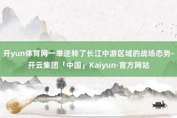 开yun体育网一举逆转了长江中游区域的战场态势-开云集团「中