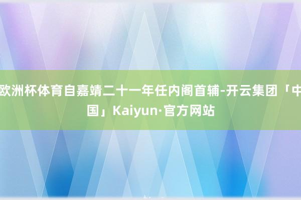 欧洲杯体育自嘉靖二十一年任内阁首辅-开云集团「中国」Kaiy
