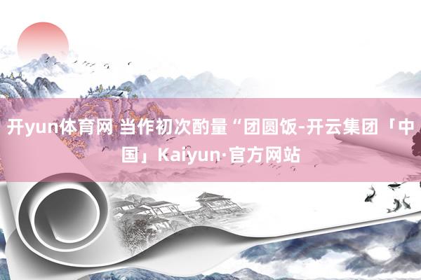 开yun体育网 当作初次酌量“团圆饭-开云集团「中国」Kai