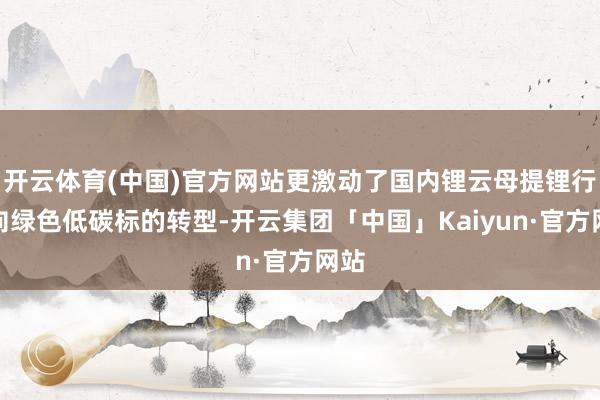 开云体育(中国)官方网站更激动了国内锂云母提锂行业向绿色低碳