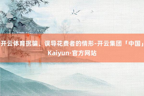 开云体育拐骗、误导花费者的情形-开云集团「中国」Kaiyun