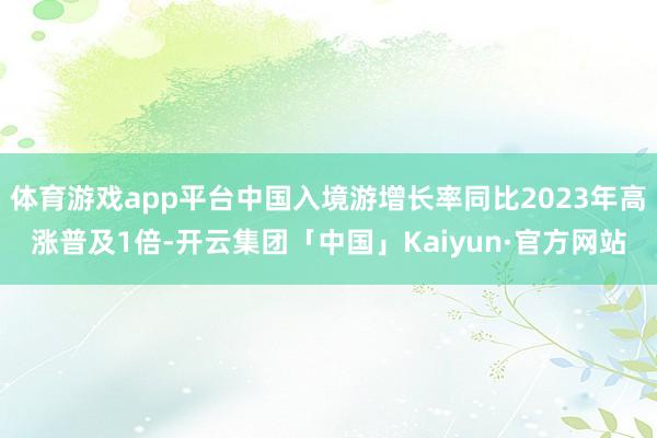 体育游戏app平台中国入境游增长率同比2023年高涨普及1倍