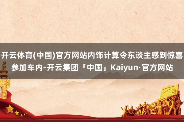 开云体育(中国)官方网站内饰计算令东谈主感到惊喜参加车内-开