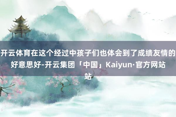 开云体育在这个经过中孩子们也体会到了成绩友情的好意思好-开云