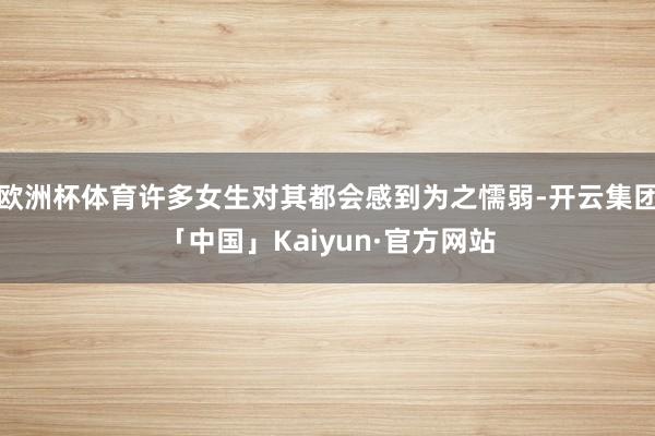 欧洲杯体育许多女生对其都会感到为之懦弱-开云集团「中国」Ka