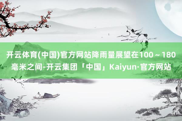 开云体育(中国)官方网站降雨量展望在100～180毫米之间-