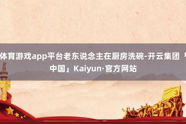 体育游戏app平台老东说念主在厨房洗碗-开云集团「中国」Ka