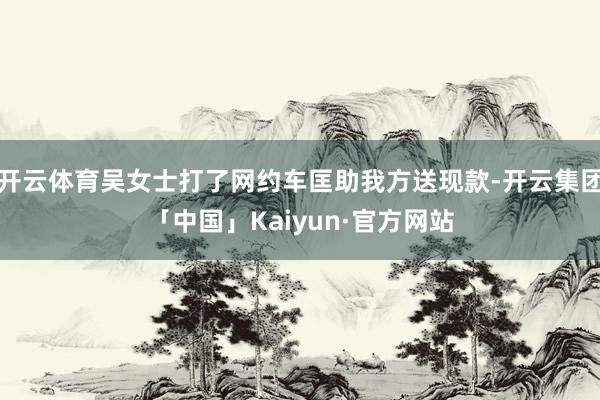 开云体育吴女士打了网约车匡助我方送现款-开云集团「中国」Ka