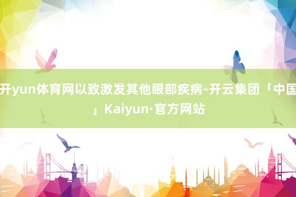 开yun体育网以致激发其他眼部疾病-开云集团「中国」Kaiy