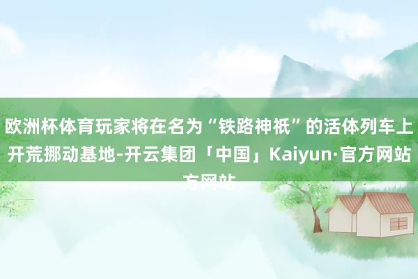 欧洲杯体育玩家将在名为“铁路神祇”的活体列车上开荒挪动基地-