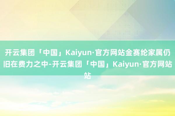 开云集团「中国」Kaiyun·官方网站金赛纶家属仍旧在费力之