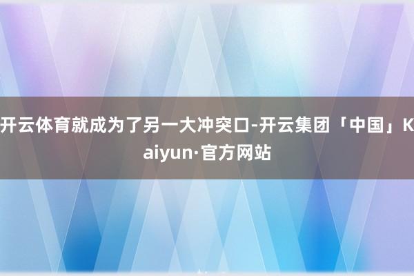 开云体育就成为了另一大冲突口-开云集团「中国」Kaiyun·