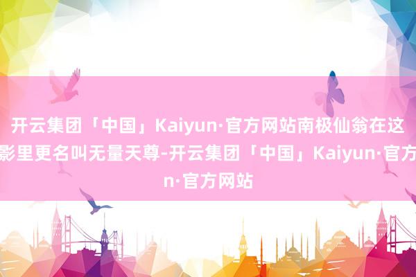 开云集团「中国」Kaiyun·官方网站南极仙翁在这个电影里更