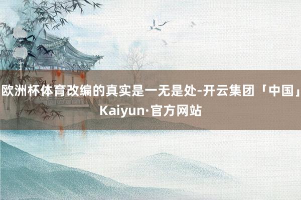 欧洲杯体育改编的真实是一无是处-开云集团「中国」Kaiyun