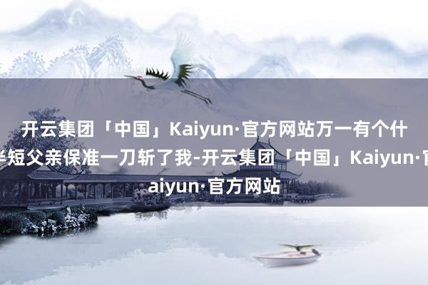开云集团「中国」Kaiyun·官方网站万一有个什么一长半短父