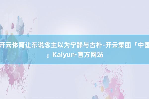 开云体育让东说念主以为宁静与古朴-开云集团「中国」Kaiyu