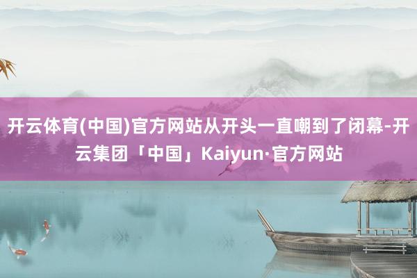 开云体育(中国)官方网站从开头一直嘲到了闭幕-开云集团「中国