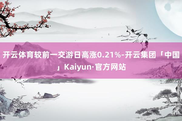 开云体育较前一交游日高涨0.21%-开云集团「中国」Kaiy