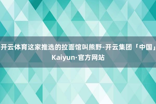 开云体育这家推选的拉面馆叫熊野-开云集团「中国」Kaiyun