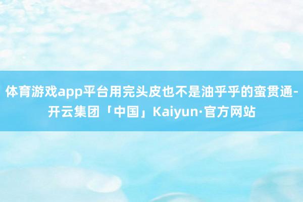 体育游戏app平台用完头皮也不是油乎乎的蛮贯通-开云集团「中国」Kaiyun·官方网站